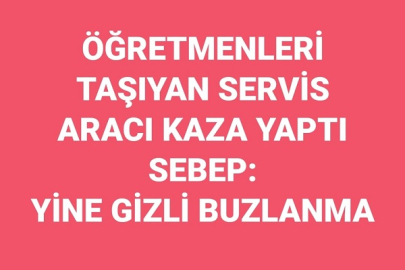 ÖĞRETMENLERİ TAŞIYAN SERVİS ARACI KAZA YAPTI  SEBEP: YİNE GİZLİ BUZLANMA