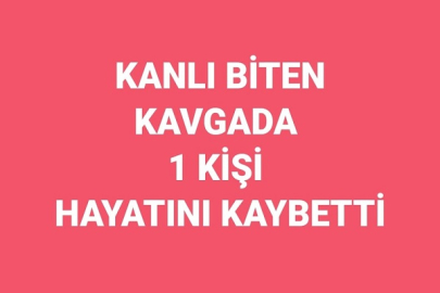 KANLI BİTEN KAVGADA 1 KİŞİ HAYATINI KAYBETTİ