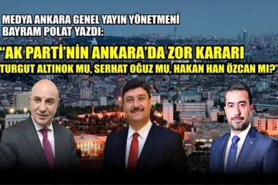 AK PARTİ'NİN ANKARA'DA ZOR KARARI: ALTINOK MU, OĞUZ MU, ÖZCAN MI?
