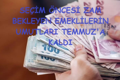 SEÇİM ÖNCESİ ZAM BEKLEYEN EMEKLİLERİN UMUTLARI TEMMUZ'A KALDI