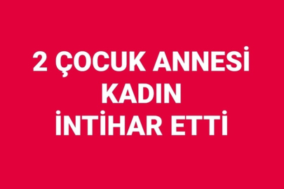 2 ÇOCUK ANNESİ KADIN İNTİHAR ETTİ