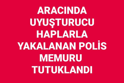 ARACINDA UYUŞTURUCU HAPLARLA YAKALANAN POLİS MEMURU TUTUKLANDI