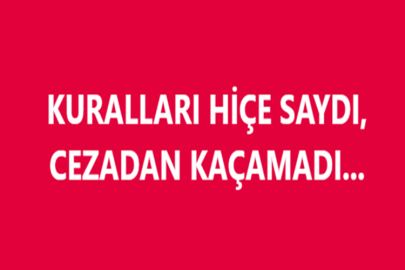 KURALLARI HİÇE SAYDI, CEZADAN KAÇAMADI...