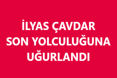 İLYAS ÇAVDAR SON YOLCULUĞUNA UĞURLANDI