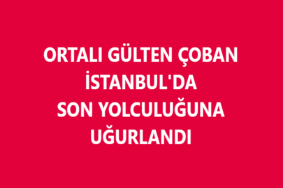 ORTALI GÜLTEN ÇOBAN SON YOLCULUĞUNA UĞURLANDI