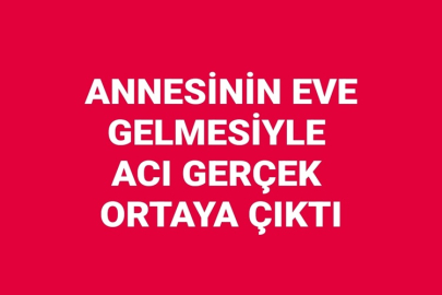 ANNESİNİN EVE GELMESİYLE ACI GERÇEK ORTAYA ÇIKTI