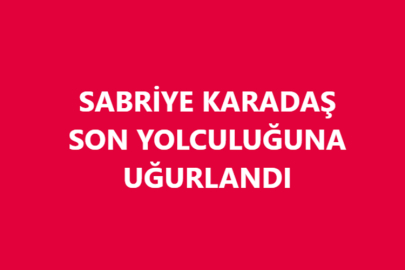 SABRİYE KARADAŞ SON YOLCULUĞUNA UĞURLANDI