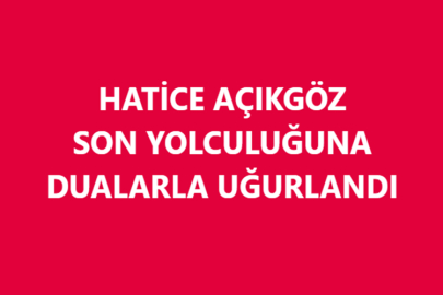 HATİCE AÇIKGÖZ SON YOLCULUĞUNA DUALARLA UĞURLANDI