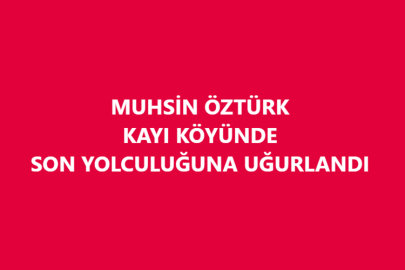 MUHSİN ÖZTÜRK KAYI KÖYÜNDE SON YOLCULUĞUNA UĞURLANDI