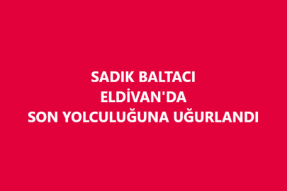 SADIK BALTACI ELDİVAN'DA SON YOLCULUĞUNA UĞURLANDI