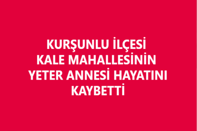 KURŞUNLU İLÇESİ KALE MAHALLESİNİN YETER ANNESİ HAYATINI KAYBETTİ