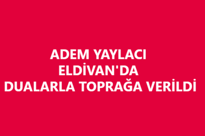 ADEM YAYLACI ELDİVAN'DA DUALARLA TOPRAĞA VERİLDİ
