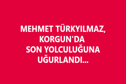 MEHMET TÜRKYILMAZ, KORGUN'DA SON YOLCULUĞUNA UĞURLANDI...
