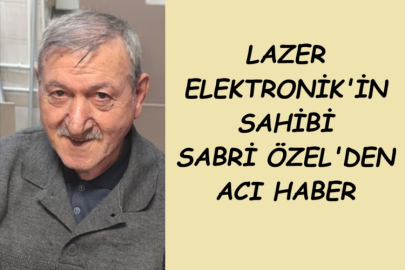 LAZER ELEKTRONİK'İN SAHİBİ SABRİ ÖZEL'DEN ACI HABER